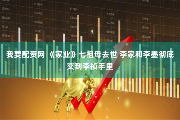 我要配资网 《家业》七祖母去世 李家和李墨彻底交到李祯手里