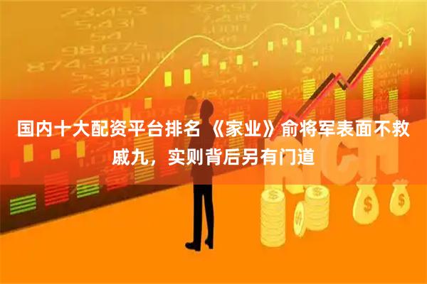 国内十大配资平台排名 《家业》俞将军表面不救戚九，实则背后另有门道