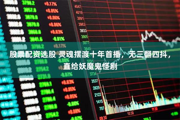 股票配资选股 灵魂摆渡十年首播，无三翻四抖，直给妖魔鬼怪剧